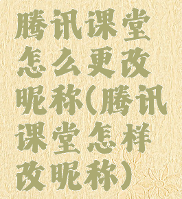 腾讯课堂怎么更改昵称(腾讯课堂怎样改昵称)