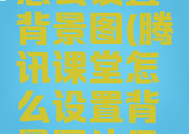 腾讯课堂怎么设置背景图(腾讯课堂怎么设置背景图片尺寸)