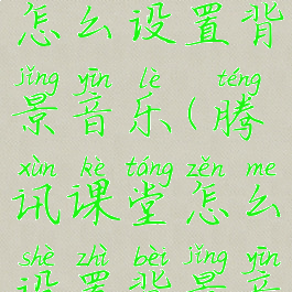 腾讯课堂怎么设置背景音乐(腾讯课堂怎么设置背景音乐视频)