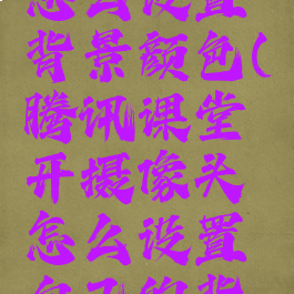 腾讯课堂怎么设置背景颜色(腾讯课堂开摄像头怎么设置自己的背景)