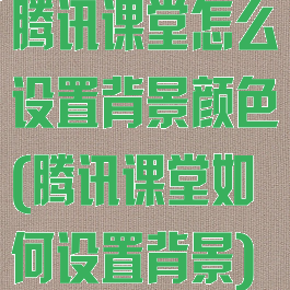 腾讯课堂怎么设置背景颜色(腾讯课堂如何设置背景)