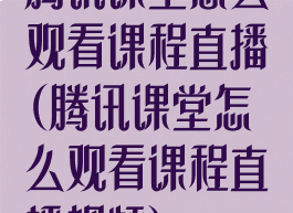 腾讯课堂怎么观看课程直播(腾讯课堂怎么观看课程直播视频)