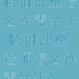 腾讯课堂怎么连麦学生(腾讯课堂老师怎么连麦学生)