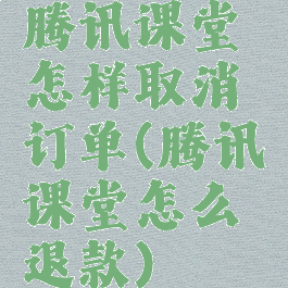 腾讯课堂怎样取消订单(腾讯课堂怎么退款)