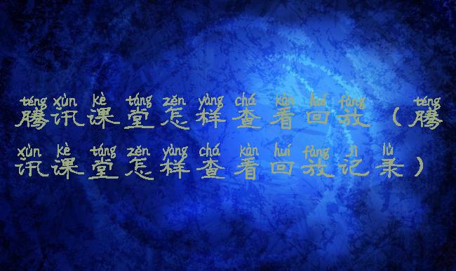 腾讯课堂怎样查看回放(腾讯课堂怎样查看回放记录)