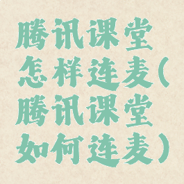 腾讯课堂怎样连麦(腾讯课堂如何连麦)