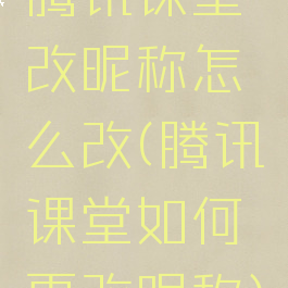 腾讯课堂改昵称怎么改(腾讯课堂如何更改昵称)