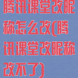 腾讯课堂改昵称怎么改(腾讯课堂改昵称改不了)