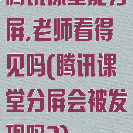 腾讯课堂能分屏,老师看得见吗(腾讯课堂分屏会被发现吗?)