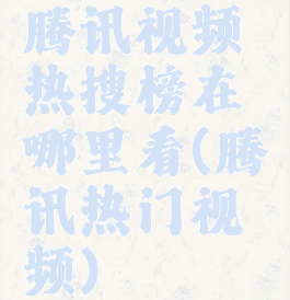 腾讯视频热搜榜在哪里看(腾讯热门视频)