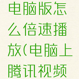 腾讯视频电脑版怎么倍速播放(电脑上腾讯视频怎么倍速)