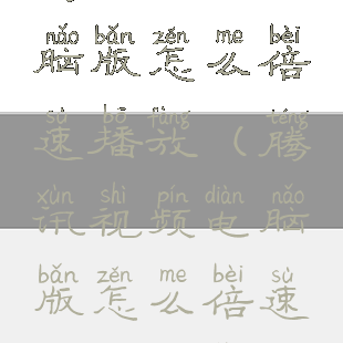 腾讯视频电脑版怎么倍速播放(腾讯视频电脑版怎么倍速播放音乐)