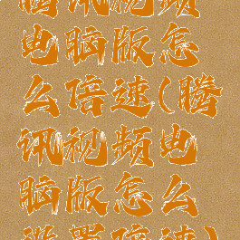 腾讯视频电脑版怎么倍速(腾讯视频电脑版怎么设置倍速)