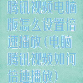 腾讯视频电脑版怎么设置倍速播放(电脑腾讯视频如何倍速播放)