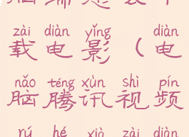 腾讯视频电脑端怎么下载电影(电脑腾讯视频如何下载电影)