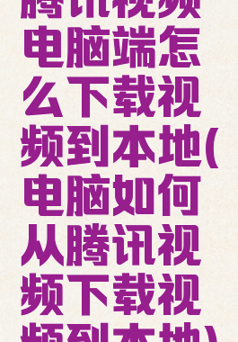 腾讯视频电脑端怎么下载视频到本地(电脑如何从腾讯视频下载视频到本地)