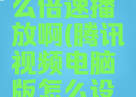 腾讯视频电脑端怎么倍速播放啊(腾讯视频电脑版怎么设置倍速播放)
