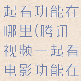 腾讯视频一起看功能在哪里(腾讯视频一起看电影功能在哪)