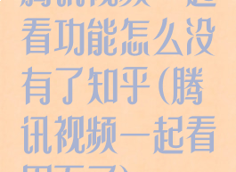 腾讯视频一起看功能怎么没有了知乎(腾讯视频一起看用不了)
