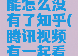 腾讯视频一起看功能怎么没有了知乎(腾讯视频有一起看这个功能吗)