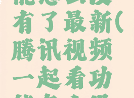 腾讯视频一起看功能怎么没有了最新(腾讯视频一起看功能怎么没有了最新版)