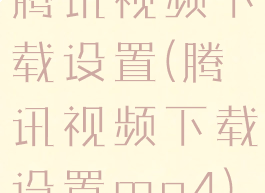 腾讯视频下载设置(腾讯视频下载设置mp4)