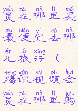 腾讯视频会员在哪里买最便宜去哪儿旅行(腾讯视频会员在哪里购买便宜)