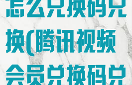 腾讯视频会员怎么兑换码兑换(腾讯视频会员兑换码兑换不了)
