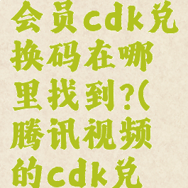 腾讯视频会员cdk兑换码在哪里找到?(腾讯视频的cdk兑换在哪里)