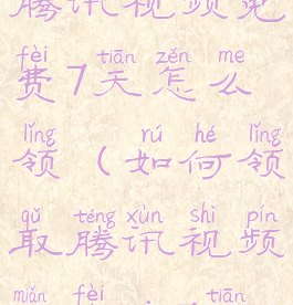 腾讯视频免费7天怎么领(如何领取腾讯视频免费vip7天)
