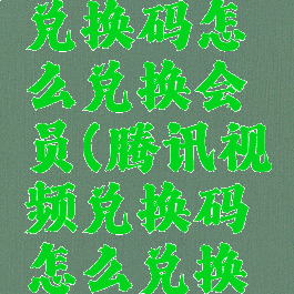 腾讯视频兑换码怎么兑换会员(腾讯视频兑换码怎么兑换会员的)