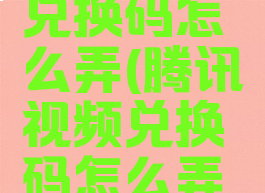 腾讯视频兑换码怎么弄(腾讯视频兑换码怎么弄出来的啊)