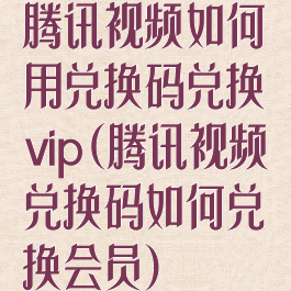 腾讯视频如何用兑换码兑换vip(腾讯视频兑换码如何兑换会员)