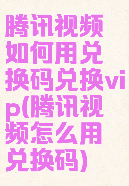 腾讯视频如何用兑换码兑换vip(腾讯视频怎么用兑换码)