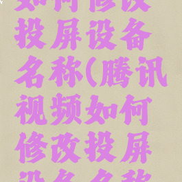 腾讯视频如何修改投屏设备名称(腾讯视频如何修改投屏设备名称和名字)