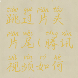 腾讯视频如何开启跳过片头片尾(腾讯视频如何设置跳过片头曲)