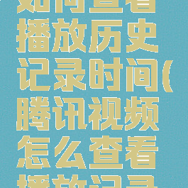 腾讯视频如何查看播放历史记录时间(腾讯视频怎么查看播放记录时间)