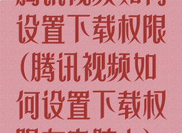 腾讯视频如何设置下载权限(腾讯视频如何设置下载权限在电脑上)