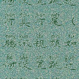 腾讯视频如何设置跳过片头片尾(腾讯视频如何设置跳过片头片尾?)