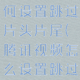 腾讯视频如何设置跳过片头片尾(腾讯视频怎么设置跳过片头片尾)