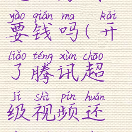 腾讯视频开超级房间要钱吗(开了腾讯超级视频还要开腾讯视频吗)