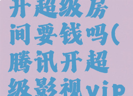 腾讯视频开超级房间要钱吗(腾讯开超级影视vip有什么用)