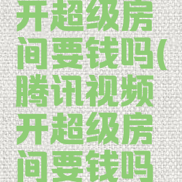 腾讯视频开超级房间要钱吗(腾讯视频开超级房间要钱吗知乎)