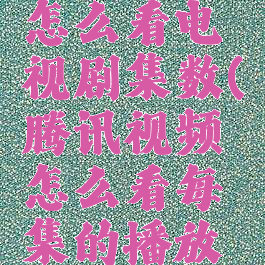 腾讯视频怎么看电视剧集数(腾讯视频怎么看每集的播放量)