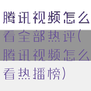 腾讯视频怎么看全部热评(腾讯视频怎么看热播榜)