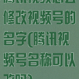 腾讯视频怎么修改视频号的名字(腾讯视频号名称可以改吗)