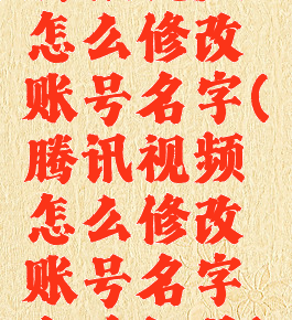 腾讯视频怎么修改账号名字(腾讯视频怎么修改账号名字和手机号)