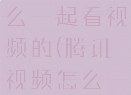 腾讯视频怎么一起看视频的(腾讯视频怎么一起看电影)