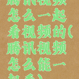 腾讯视频怎么一起看视频的(腾讯视频怎么能一起看)