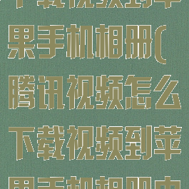 腾讯视频怎么下载视频到苹果手机相册(腾讯视频怎么下载视频到苹果手机相册中)